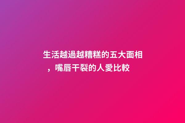 生活越過越糟糕的五大面相，嘴唇干裂的人愛比較